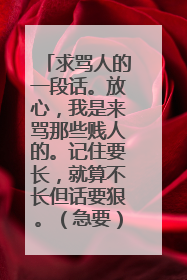 求骂人的一段话。放心,我是来骂那些贱人的。记住要长,就算不长但话要狠。(急要)