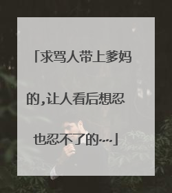 求骂人带上爹妈的,让人看后想忍也忍不了的~~