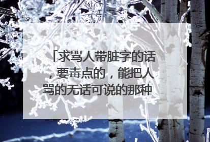 求骂人带脏字的话,要毒点的,能把人骂的无话可说的那种,越多越好