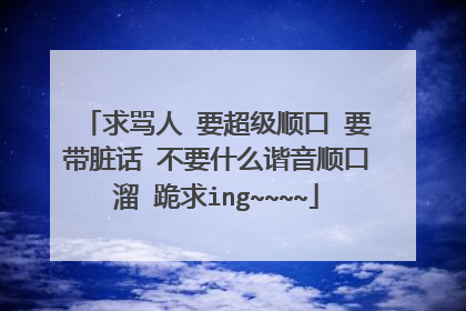 求骂人 要超级顺口 要带脏话 不要什么谐音顺口溜 跪求ing~~~~