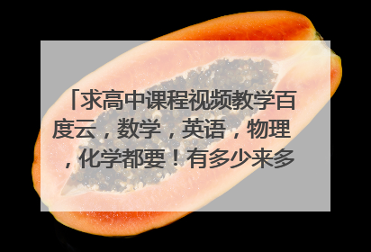 求高中课程视频教学百度云,数学,英语,物理,化学都要!有多少来多少!分享百度云O(∩_∩)O谢谢!