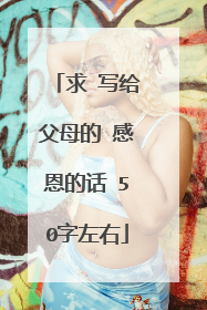 求 写给父母的 感恩的话 50字左右