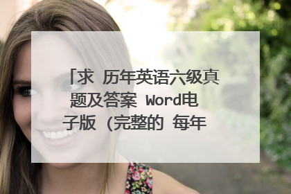 求 历年英语六级真题及答案 Word电子版 (完整的 每年的几套题都需要有) (只接受免费