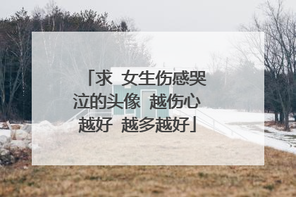 求 女生伤感哭泣的头像 越伤心越好 越多越好