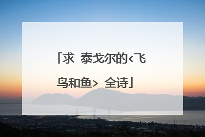 求 泰戈尔的<飞鸟和鱼> 全诗