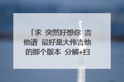 求 突然好想你 吉他谱 最好是大伟吉他的那个版本 分解+扫弦也可以 谢谢了