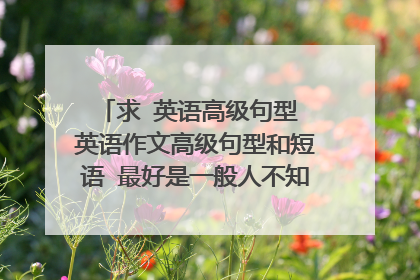 求 英语高级句型 英语作文高级句型和短语 最好是一般人不知道的 写出来 让阅卷老师眼前一亮的