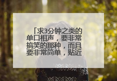 求3分钟之类的单口相声,要非常搞笑的那种,而且要非常简单,贴近生活的。这些了