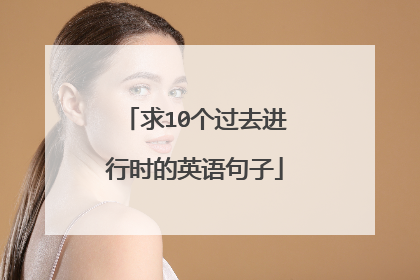 求10个过去进行时的英语句子