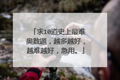 求10道史上最难奥数题，越多越好，越难越好，急用。