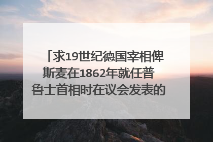 求19世纪德国宰相俾斯麦在1862年就任普鲁士首相时在议会发表的“铁血演说”全文？