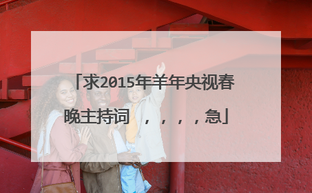 求2015年羊年央视春晚主持词 ,,,,急