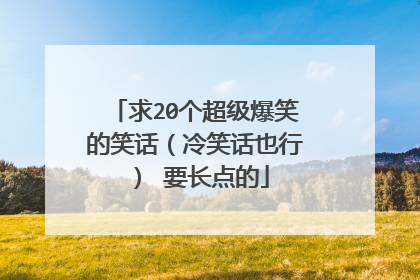 求20个超级爆笑的笑话(冷笑话也行) 要长点的