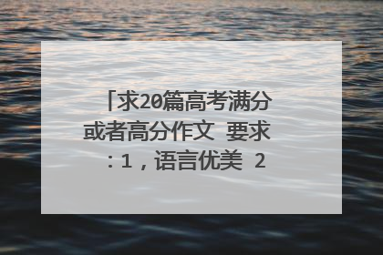 求20篇高考满分或者高分作文 要求:1,语言优美 2,构思精巧 3,以记叙文,散文为主