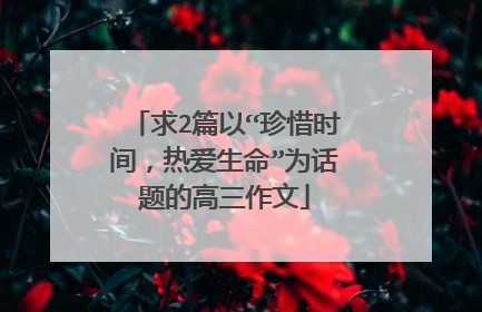 求2篇以“珍惜时间，热爱生命”为话题的高三作文