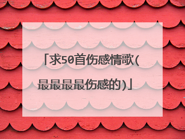 求50首伤感情歌(最最最最伤感的)
