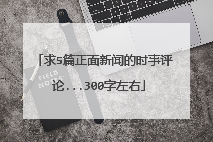 求5篇正面新闻的时事评论...300字左右