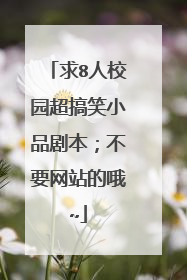 求8人校园超搞笑小品剧本；不要网站的哦~