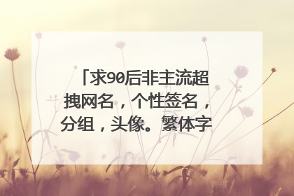 求90后非主流超拽网名,个性签名,分组,头像。繁体字带符号。谢谢