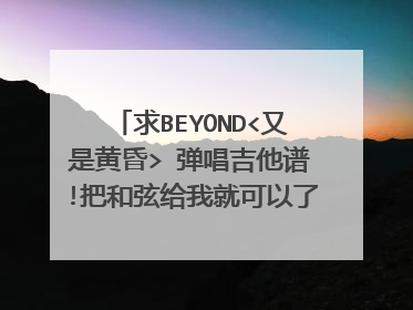 求BEYOND<又是黄昏> 弹唱吉他谱!把和弦给我就可以了!谢谢!!!