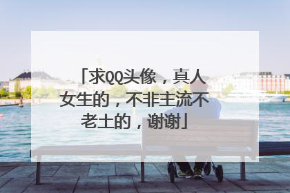 求QQ头像，真人女生的，不非主流不老土的，谢谢