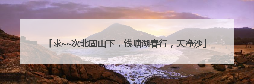求~~次北固山下，钱塘湖春行，天净沙