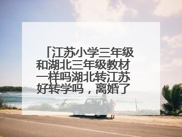 江苏小学三年级和湖北三年级教材一样吗湖北转江苏好转学吗，离婚了想把孩子带回江苏读书？