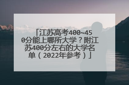 江苏高考400~450分能上哪所大学?附江苏400分左右的大学名单(2022年参考)
