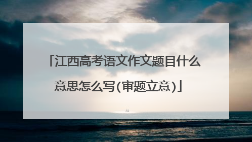 江西高考语文作文题目什么意思怎么写(审题立意)