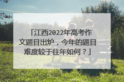 江西2022年高考作文题目出炉，今年的题目难度较于往年如何？