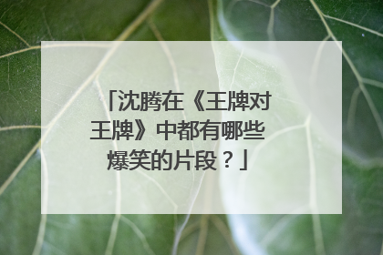沈腾在《王牌对王牌》中都有哪些爆笑的片段？