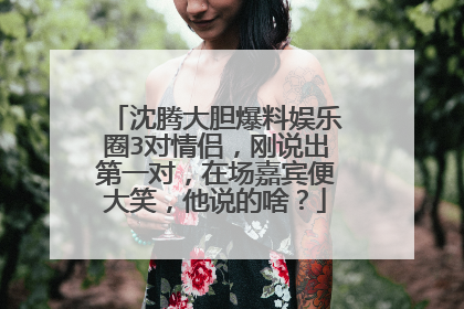 沈腾大胆爆料娱乐圈3对情侣，刚说出第一对，在场嘉宾便大笑，他说的啥？