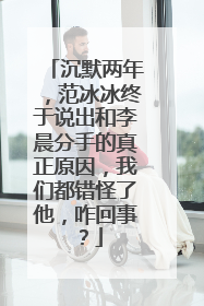 沉默两年，范冰冰终于说出和李晨分手的真正原因，我们都错怪了他，咋回事？