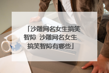 沙雕网名女生搞笑智障 沙雕网名女生搞笑智障有哪些