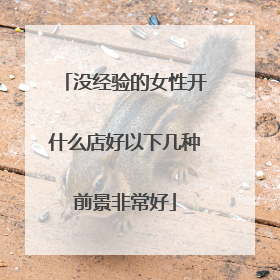 没经验的女性开什么店好以下几种前景非常好