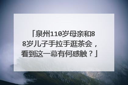 泉州110岁母亲和88岁儿子手拉手逛茶会,看到这一幕有何感触?