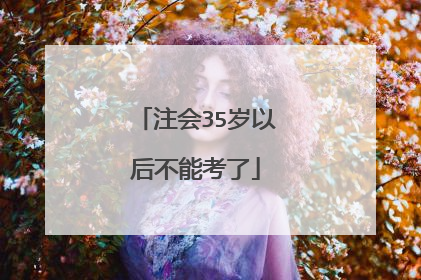 注会35岁以后不能考了