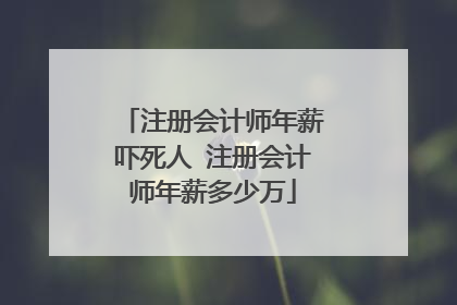 注册会计师年薪吓死人 注册会计师年薪多少万