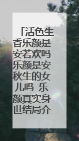 活色生香乐颜是安若欢吗乐颜是安秋生的女儿吗 乐颜真实身世结局介绍
