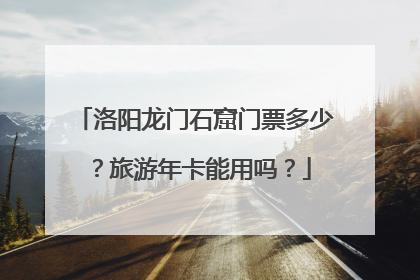 洛阳龙门石窟门票多少？旅游年卡能用吗？