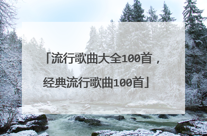 流行歌曲大全100首,经典流行歌曲100首