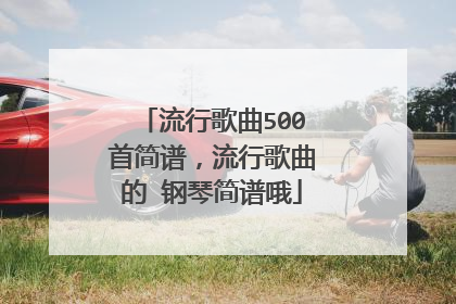 流行歌曲500首简谱,流行歌曲的 钢琴简谱哦