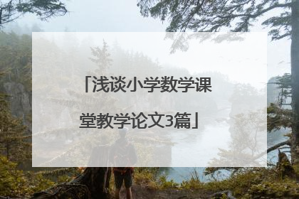 浅谈小学数学课堂教学论文3篇