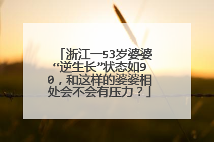 浙江一53岁婆婆“逆生长”状态如90,和这样的婆婆相处会不会有压力?