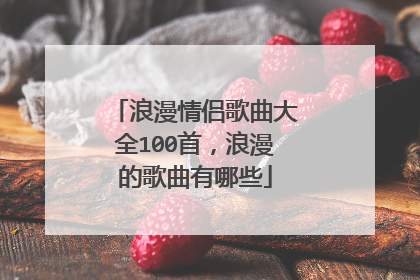浪漫情侣歌曲大全100首,浪漫的歌曲有哪些