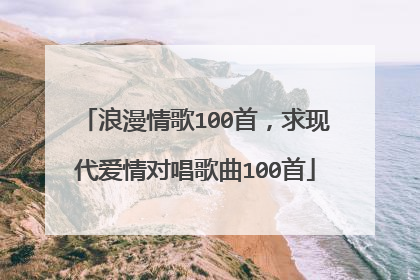 浪漫情歌100首,求现代爱情对唱歌曲100首