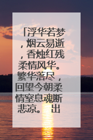 浮华若梦，烟云易逝，香烛红残柔情风华。繁华落尽，回望今朝柔情窒息魂断悲凉。 出自哪里?