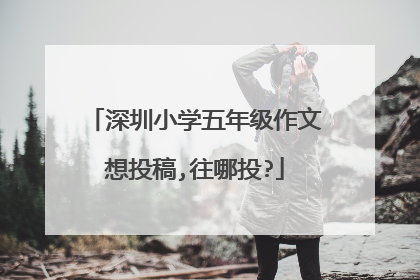 深圳小学五年级作文想投稿,往哪投?