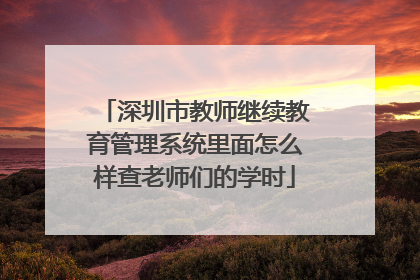 深圳市教师继续教育管理系统里面怎么样查老师们的学时