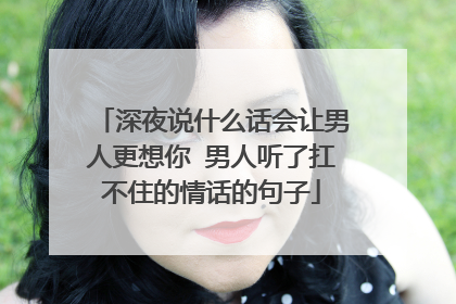 深夜说什么话会让男人更想你 男人听了扛不住的情话的句子
